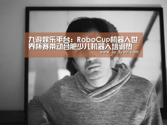 九游娱乐平台:RoboCup机器人世界杯赛带动合肥少儿机器人培训热(图)(图3) 九游娱乐