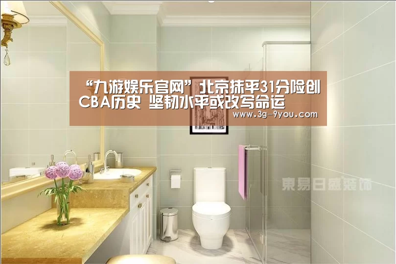 “九游娱乐官网”北京抹平31分险创CBA历史 坚韧水平或改写命运(图2) 九游娱乐